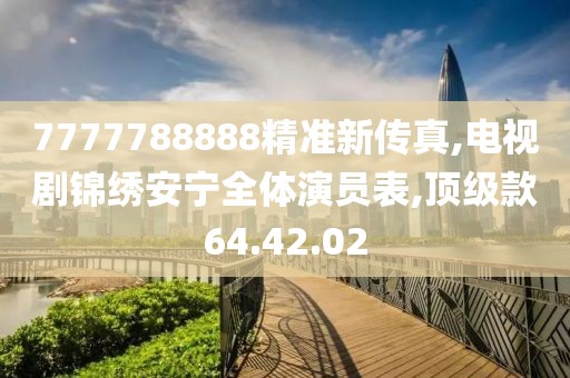 7777788888精准新传真,电视剧锦绣安宁全体演员表,顶级款64.42.02