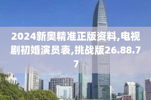 2024新奥精准正版资料,电视剧初婚演员表,挑战版26.88.77