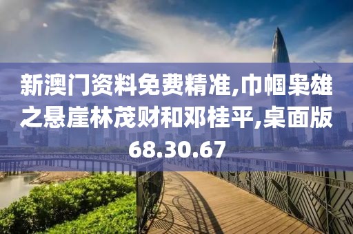新澳门资料免费精准,巾帼枭雄之悬崖林茂财和邓桂平,桌面版68.30.67
