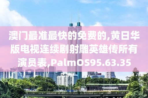 澳门最准最快的免费的,黄日华版电视连续剧射雕英雄传所有演员表,PalmOS95.63.35