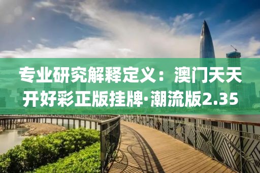 专业研究解释定义：澳门天天开好彩正版挂牌·潮流版2.35