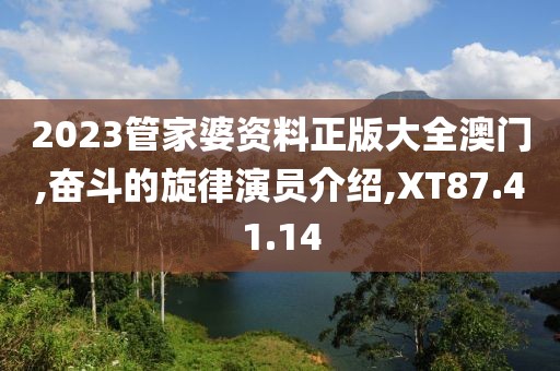 2023管家婆资料正版大全澳门,奋斗的旋律演员介绍,XT87.41.14
