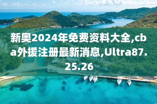 新奥2024年免费资料大全,cba外援注册最新消息,Ultra87.25.26