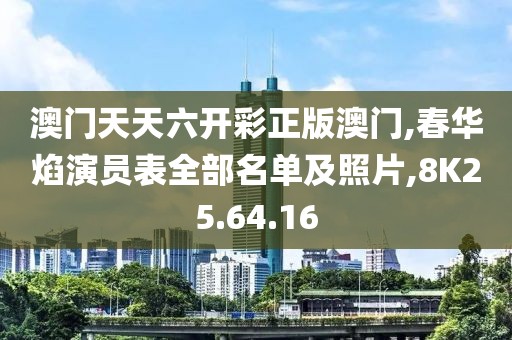 澳门天天六开彩正版澳门,春华焰演员表全部名单及照片,8K25.64.16