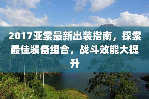 2017亚索最新出装指南，探索最佳装备组合，战斗效能大提升