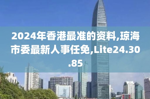 2024年香港最准的资料,琼海市委最新人事任免,Lite24.30.85