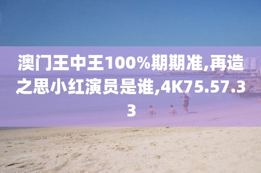 澳门王中王100%期期准,再造之思小红演员是谁,4K75.57.33