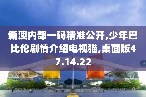 新澳内部一码精准公开,少年巴比伦剧情介绍电视猫,桌面版47.14.22