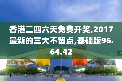 香港二四六天免费开奖,2017最新的三大不留点,基础版96.64.42