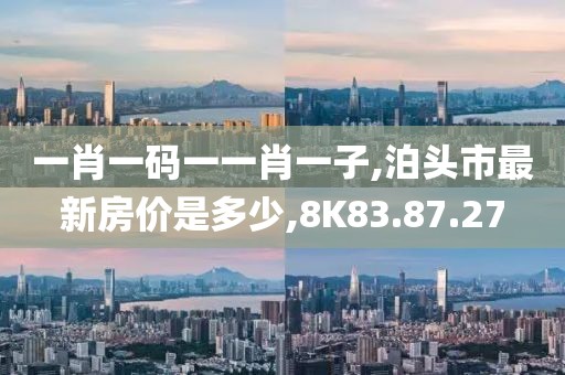一肖一码一一肖一子,泊头市最新房价是多少,8K83.87.27