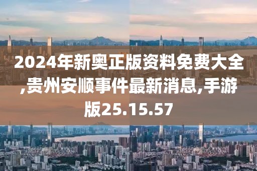 2024年新奥正版资料免费大全,贵州安顺事件最新消息,手游版25.15.57