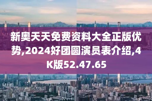 新奥天天免费资料大全正版优势,2024好团圆演员表介绍,4K版52.47.65