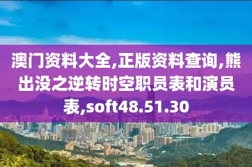 澳门资料大全,正版资料查询,熊出没之逆转时空职员表和演员表,soft48.51.30