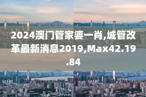2024澳门管家婆一肖,城管改革最新消息2019,Max42.19.84