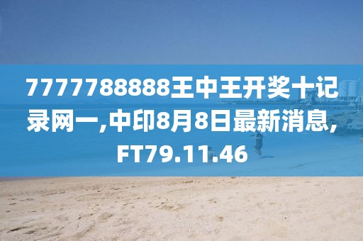 7777788888王中王开奖十记录网一,中印8月8日最新消息,FT79.11.46