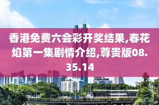 香港免费六会彩开奖结果,春花焰第一集剧情介绍,尊贵版08.35.14
