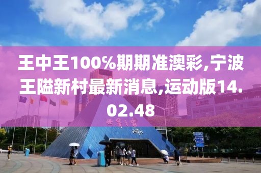 王中王100℅期期准澳彩,宁波王隘新村最新消息,运动版14.02.48