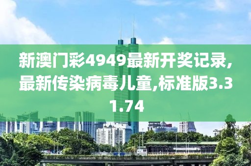 新澳门彩4949最新开奖记录,最新传染病毒儿童,标准版3.31.74