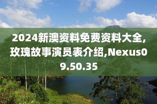 2024新澳资料免费资料大全,玫瑰故事演员表介绍,Nexus09.50.35