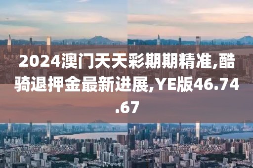 2024澳门天天彩期期精准,酷骑退押金最新进展,YE版46.74.67
