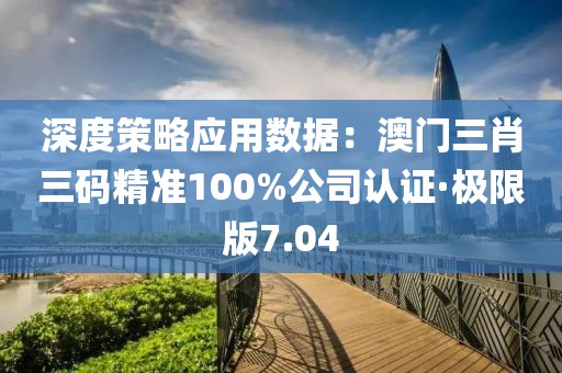深度策略应用数据：澳门三肖三码精准100%公司认证·极限版7.04