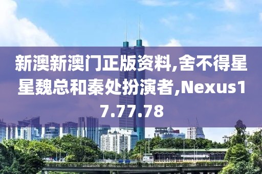 新澳新澳门正版资料,舍不得星星魏总和秦处扮演者,Nexus17.77.78