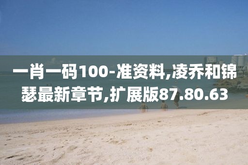 一肖一码100-准资料,凌乔和锦瑟最新章节,扩展版87.80.63