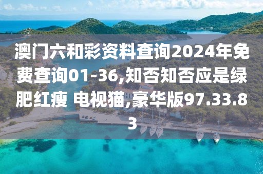 澳门六和彩资料查询2024年免费查询01-36,知否知否应是绿肥红瘦 电视猫,豪华版97.33.83