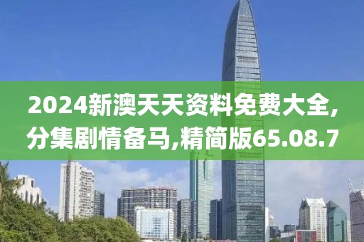 2024新澳天天资料免费大全,分集剧情备马,精简版65.08.70