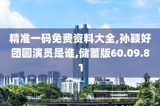 精准一码免费资料大全,孙颖好团圆演员是谁,储蓄版60.09.81