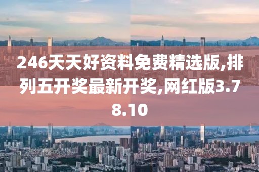 246天天好资料免费精选版,排列五开奖最新开奖,网红版3.78.10