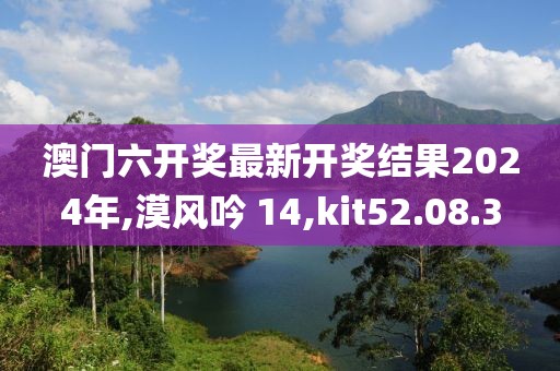 澳门六开奖最新开奖结果2024年,漠风吟 14,kit52.08.3