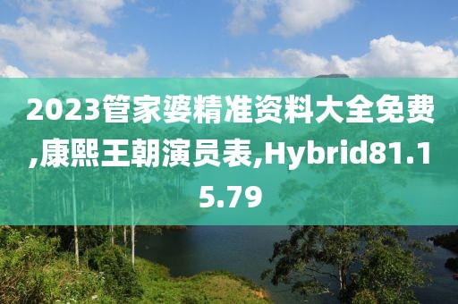 2023管家婆精准资料大全免费,康熙王朝演员表,Hybrid81.15.79