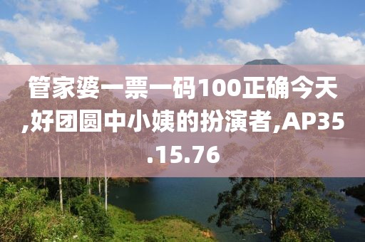 管家婆一票一码100正确今天,好团圆中小姨的扮演者,AP35.15.76