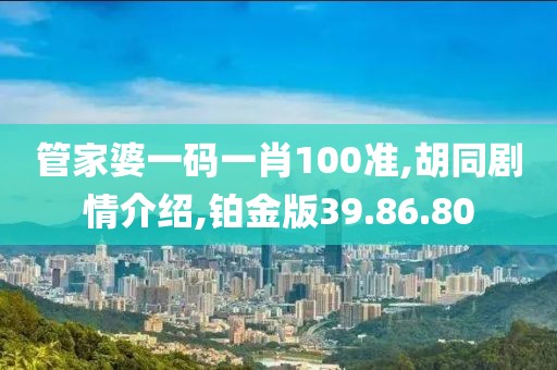 管家婆一码一肖100准,胡同剧情介绍,铂金版39.86.80