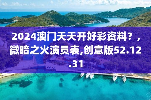2024澳门天天开好彩资料？,微暗之火演员表,创意版52.12.31