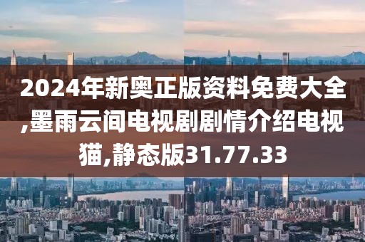 2024年新奥正版资料免费大全,墨雨云间电视剧剧情介绍电视猫,静态版31.77.33