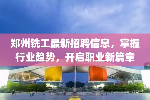 郑州铣工最新招聘信息，掌握行业趋势，开启职业新篇章
