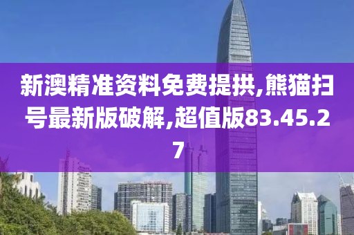 新澳精准资料免费提拱,熊猫扫号最新版破解,超值版83.45.27