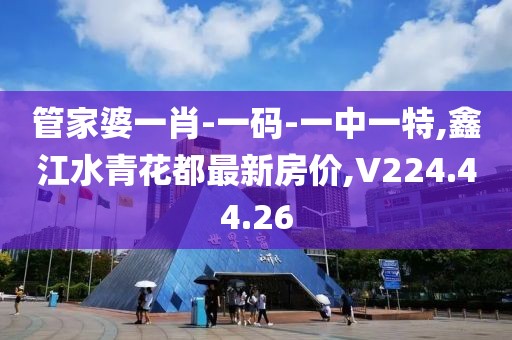管家婆一肖-一码-一中一特,鑫江水青花都最新房价,V224.44.26