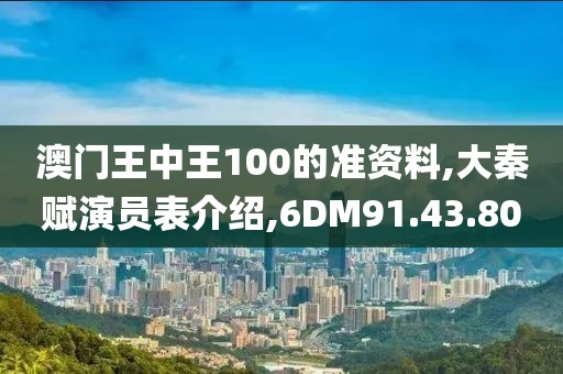 澳门王中王100的准资料,大秦赋演员表介绍,6DM91.43.80