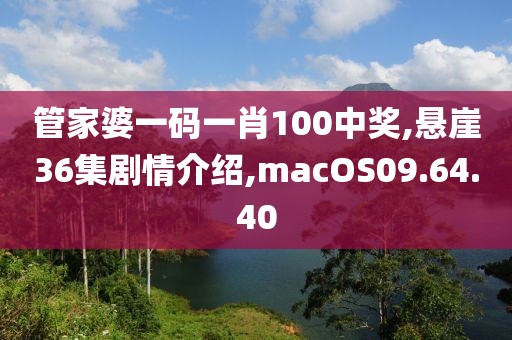 管家婆一码一肖100中奖,悬崖36集剧情介绍,macOS09.64.40