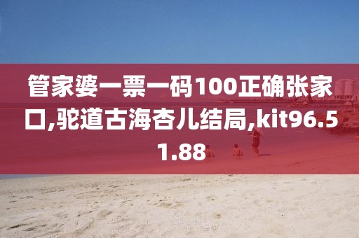管家婆一票一码100正确张家口,驼道古海杏儿结局,kit96.51.88