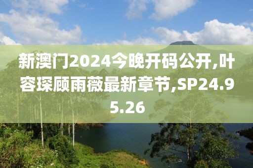 新澳门2024今晚开码公开,叶容琛顾雨薇最新章节,SP24.95.26