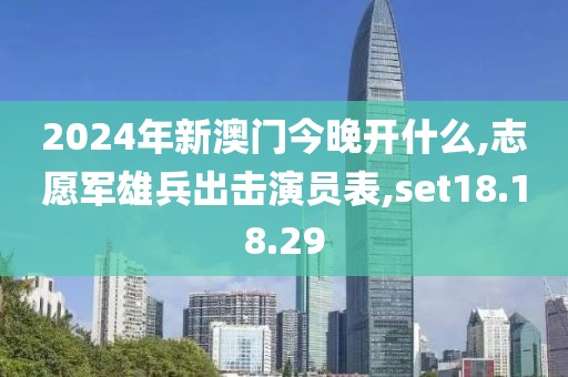 2024年新澳门今晚开什么,志愿军雄兵出击演员表,set18.18.29