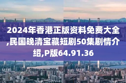 2024年香港正版资料免费大全,民国晚清宝藏短剧50集剧情介绍,P版64.91.36