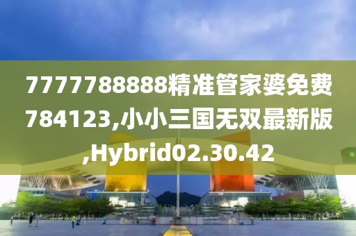 7777788888精准管家婆免费784123,小小三国无双最新版,Hybrid02.30.42