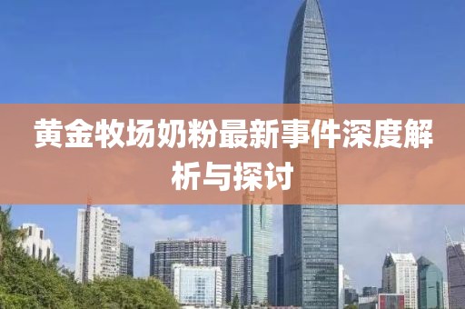 黄金牧场奶粉最新事件深度解析与探讨