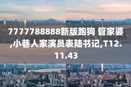 7777788888新版跑狗 管家婆,小巷人家演员表陆书记,T12.11.43