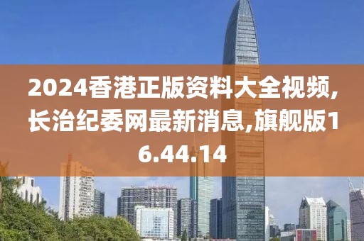 2024香港正版资料大全视频,长治纪委网最新消息,旗舰版16.44.14